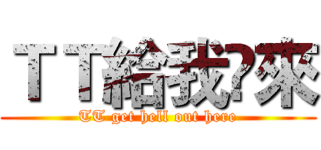 ＴＴ給我岀來 (TT get hell out here)