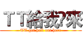 ＴＴ給我岀來 (TT get hell out here)