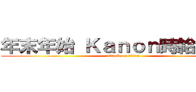 年末年始 Ｋａｎｏｎ時給アップ (attack on titan)