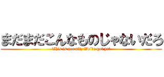 まだまだこんなものじゃないだろ (This is not all, We’ve got yet)
