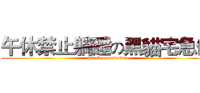 午休禁止躺睡の黑貓宅急便 (attack on takubin)
