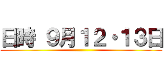日時 ９月１２・１３日 ()