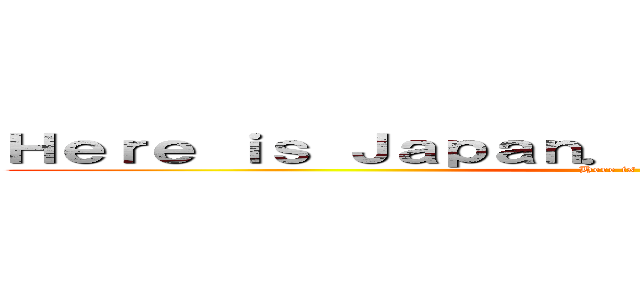 Ｈｅｒｅ ｉｓ Ｊａｐａｎ． Ｄｏｎ’ｔ Ｅｎｇｌｉｓｈ (Here is Japan)