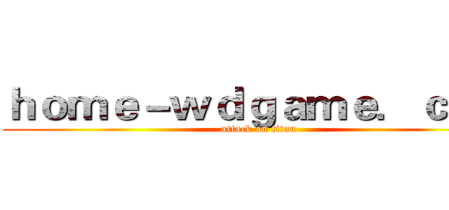 ｈｏｍｅ－ｗｄｇａｍｅ．ｃｏｍ (attack on titan)