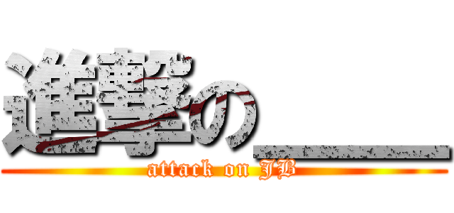 進撃の＿＿ (attack on JB)