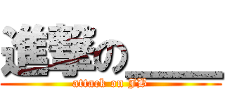 進撃の＿＿ (attack on JB)