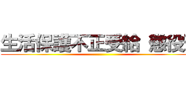 生活保護不正受給 懲役刑 ()