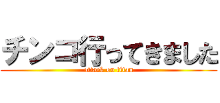 チンコ行ってきました (attack on titan)