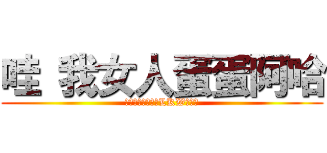 哇 我女人蛋蛋阿哈 (仲洗諗架咩一定糸LKW整架拉)