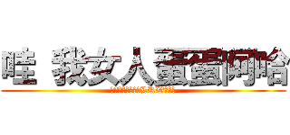 哇 我女人蛋蛋阿哈 (仲洗諗架咩一定糸LKW整架拉)