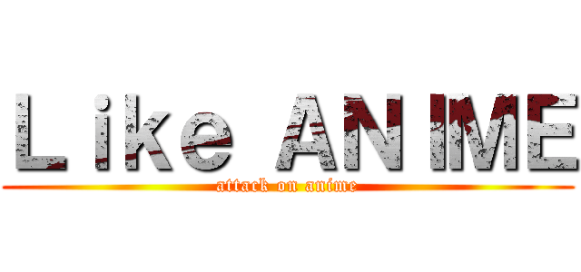 Ｌｉｋｅ ＡＮＩＭＥ (attack on anime)