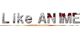 Ｌｉｋｅ ＡＮＩＭＥ (attack on anime)