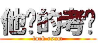 他妈的考试 (fuck exam)