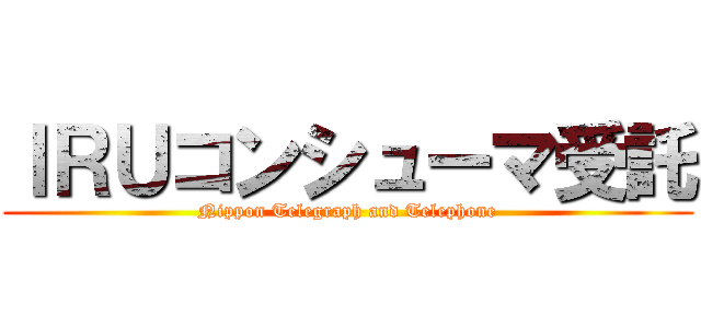 ＩＲＵコンシューマ受託 (Nippon Telegraph and Telephone)