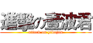 進擊の壹波君 (attack on yibojun)