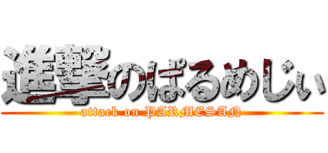 進撃のぱるめじぃ (attack on PARMESAN)