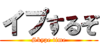 イプするぞ (Skype time)