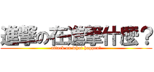 進撃の在進撃什麼？ (attack on what happen?)