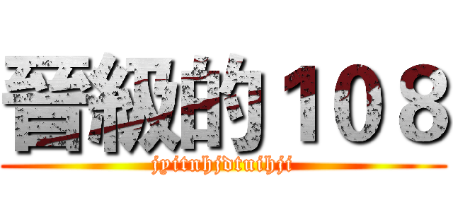 晉級的１０８ (jyitnhjdtuihji)