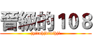 晉級的１０８ (jyitnhjdtuihji)