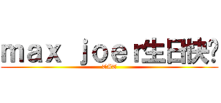 ｍａｘ ｊｏｅｒ生日快乐 (TAT)