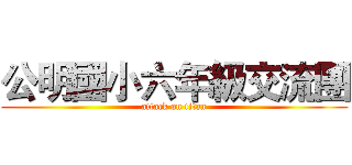 公明國小六年級交流團 (attack on titan)