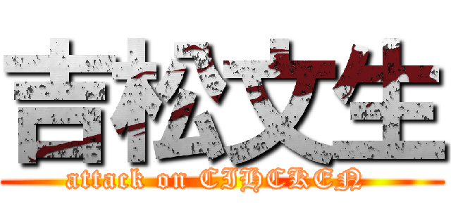 吉松文生 (attack on CIHCKEN )