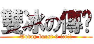 雙冰の傳说 (Today burst 6 ice!!)