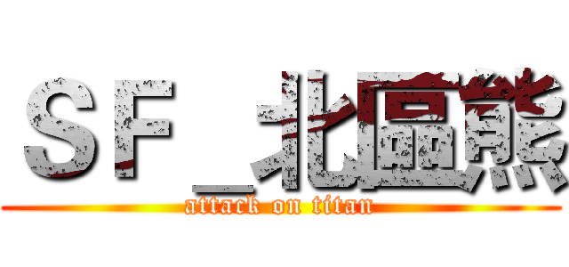 ＳＦ＿北區熊 (attack on titan)