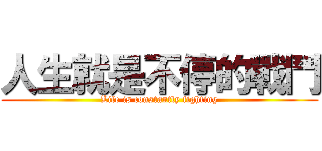 人生就是不停的戰鬥 (Life is constantly fighting)