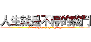 人生就是不停的戰鬥 (Life is constantly fighting)