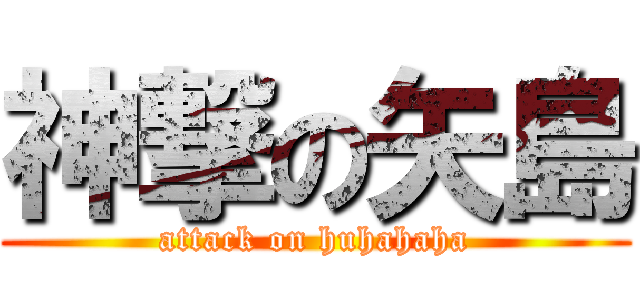 神撃の矢島 (attack on huhahaha)