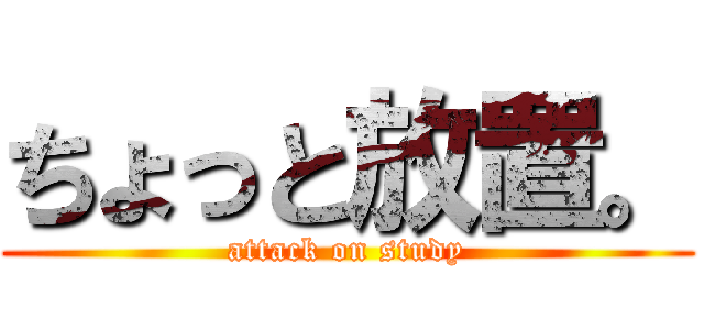 ちょっと放置。 (attack on study)