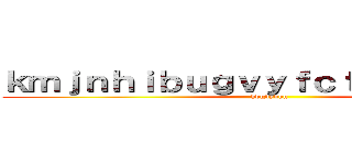 ｋｍｊｎｈｉｂｕｇｖｙｆｃｔｇｖｙｂｈｊｎ (hbgvybhn)