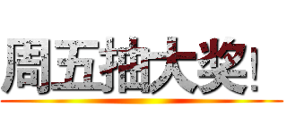 周五抽大奖！ ()