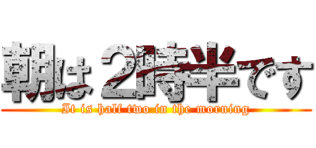朝は２時半です (It is half two in the morning)