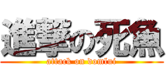 進撃の死魚 (attack on domlui)