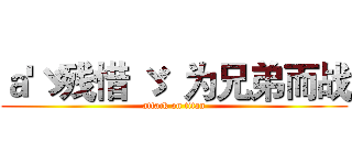 ａ'ゞ残惜 ゞ  为兄弟而战 (attack on titan)