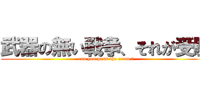 武器の無い戦争、それが受験 (can you pass the exam ?)