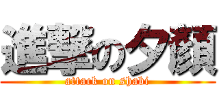 進撃の夕顏 (attack on shabi)