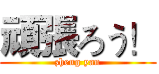 頑張ろう！ (zheng yan)