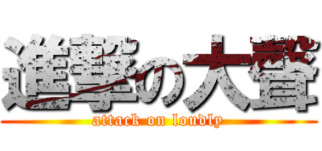 進撃の大聲 (attack on loudly)