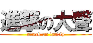 進撃の大聲 (attack on loudly)