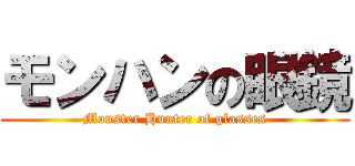 モンハンの眼鏡 (Monster Hunter of glasses)