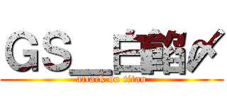 ＧＳ＿白餡〆 (attack on titan)