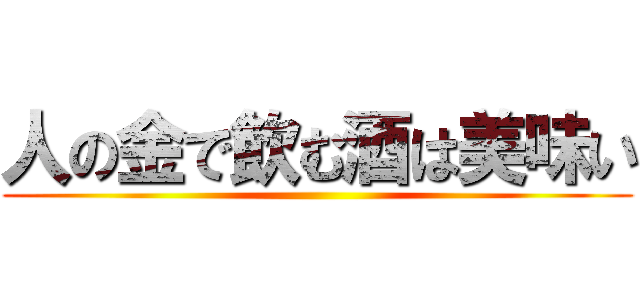 人の金で飲む酒は美味い ()