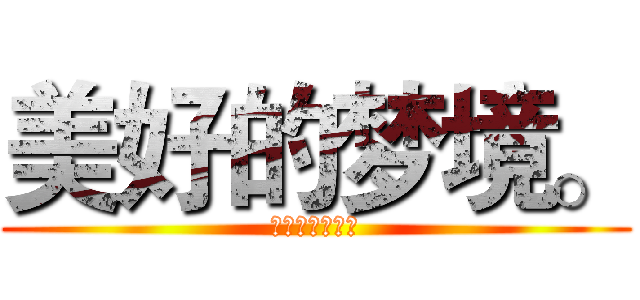 美好的梦境。 (謎一般的世界。)