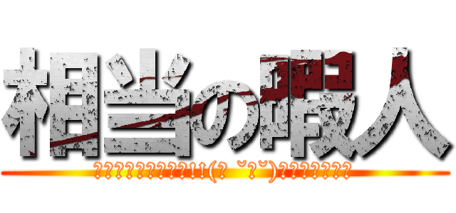 相当の暇人 (ｸｿﾈﾐﾌｧｲﾔｰ!!(☝ ˘ω˘)☝＝＝＝＝＝＝)