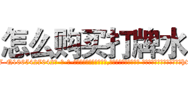 怎么购买打牌水 (怎么购买打牌水【电-话151x68344x817-Q1065427042元-吉-药-业】我们做的是长期生意,靠的是老客户长期支持 怎么购买打牌水在发表了一篇http://sngk.net/EMhzF6

参考消息网我们做的是长期生意,靠的是老客户长期支持也许我们早该意识到，就连鲍勃·霍斯金斯（金球奖戏剧类电影男主角 
)