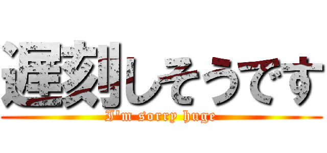 遅刻しそうです (I'm sorry huge)